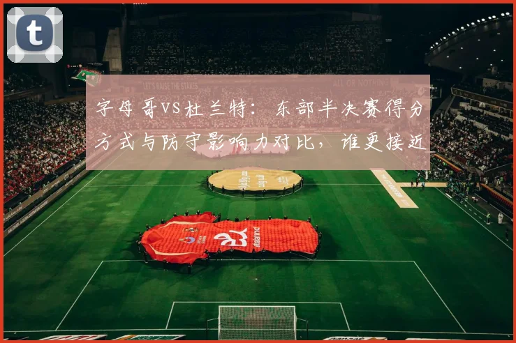 字母哥vs杜兰特：东部半决赛得分方式与防守影响力对比，谁更接近总冠军？