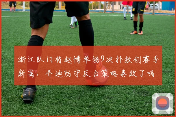 浙江队门将赵博单场9次扑救创赛季新高，乔迪防守反击策略奏效了吗？