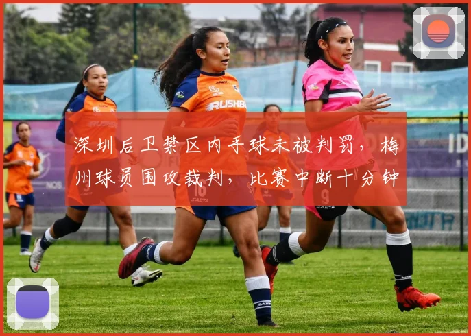 深圳后卫禁区内手球未被判罚，梅州球员围攻裁判，比赛中断十分钟是否影响赛果？