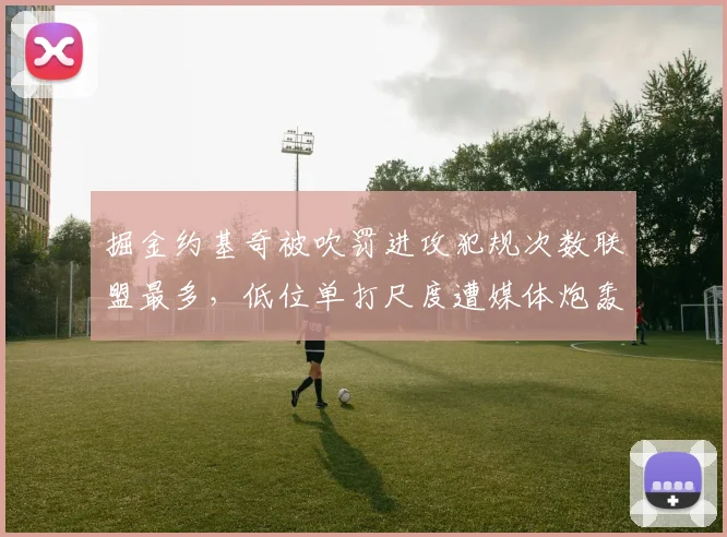 掘金约基奇被吹罚进攻犯规次数联盟最多，低位单打尺度遭媒体炮轰
