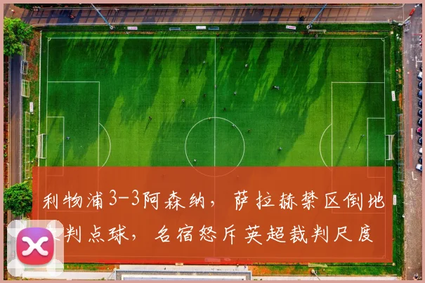 利物浦3-3阿森纳，萨拉赫禁区倒地未判点球，名宿怒斥英超裁判尺度不一