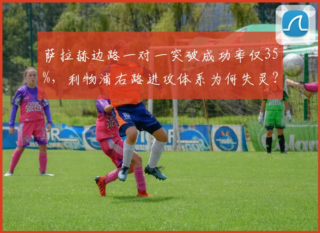 萨拉赫边路一对一突破成功率仅35%，利物浦右路进攻体系为何失灵？