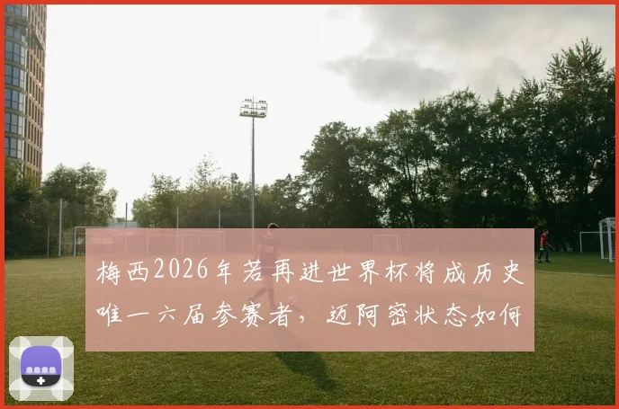 梅西2026年若再进世界杯将成历史唯一六届参赛者，迈阿密状态如何？