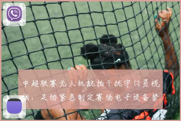 中超联赛无人机航拍干扰守门员视线，足协紧急制定赛场电子设备禁令