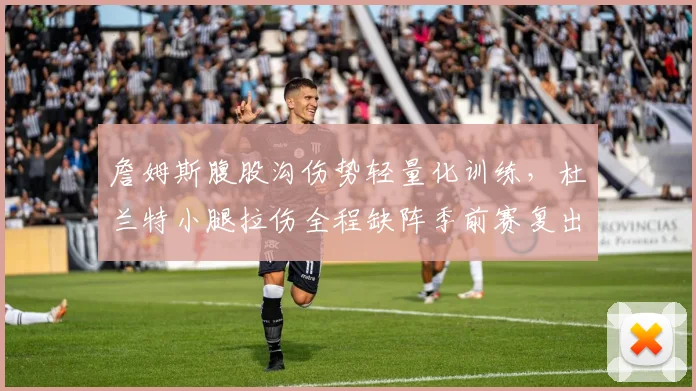 詹姆斯腹股沟伤势轻量化训练，杜兰特小腿拉伤全程缺阵季前赛复出时间差