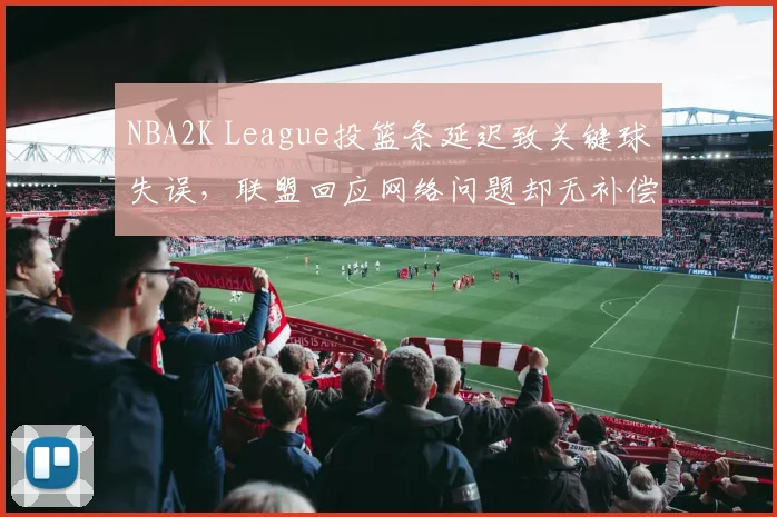 NBA2K League投篮条延迟致关键球失误，联盟回应网络问题却无补偿方案