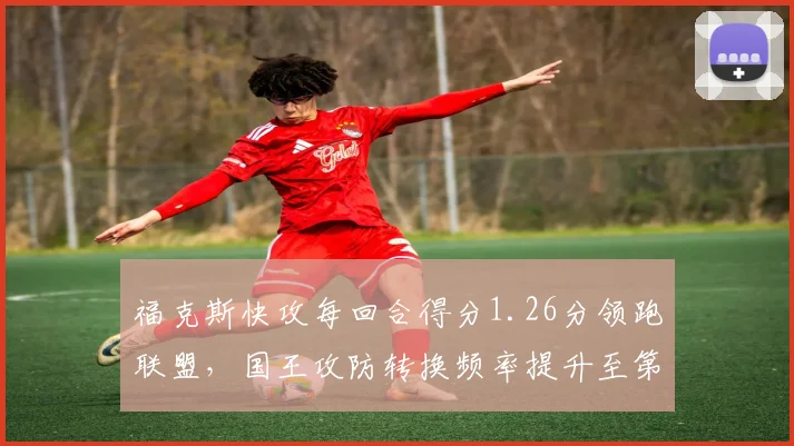 福克斯快攻每回合得分1.26分领跑联盟，国王攻防转换频率提升至第三