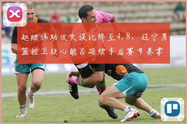 赵继伟助攻失误比降至4.8，辽宁男篮控卫核心能否延续季后赛节奏掌控力？