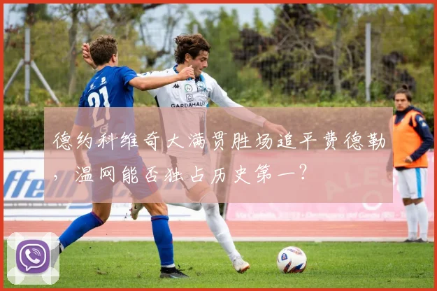 德约科维奇大满贯胜场追平费德勒，温网能否独占历史第一？