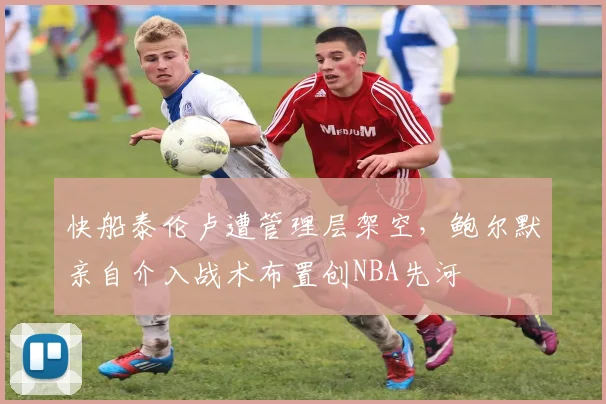 快船泰伦卢遭管理层架空，鲍尔默亲自介入战术布置创NBA先河