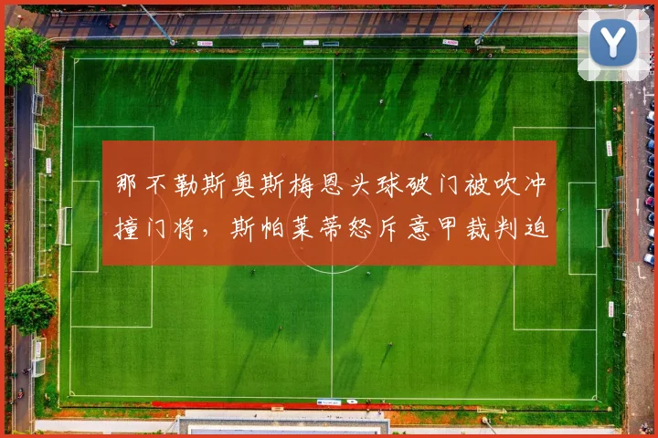 那不勒斯奥斯梅恩头球破门被吹冲撞门将，斯帕莱蒂怒斥意甲裁判迫害弱队